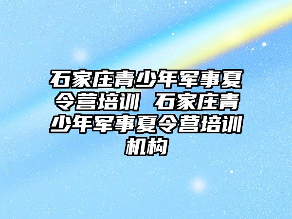 石家庄青少年军事夏令营培训 石家庄青少年军事夏令营培训机构