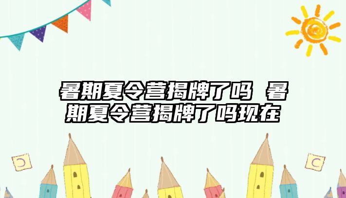 暑期夏令营揭牌了吗 暑期夏令营揭牌了吗现在