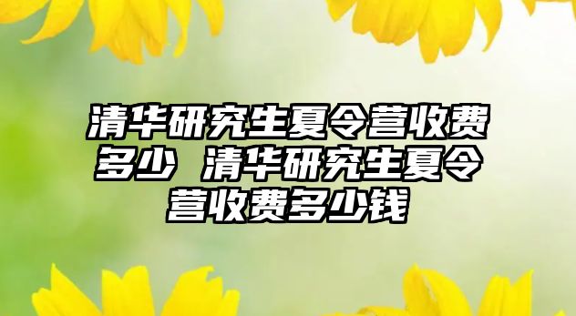 清华研究生夏令营收费多少 清华研究生夏令营收费多少钱