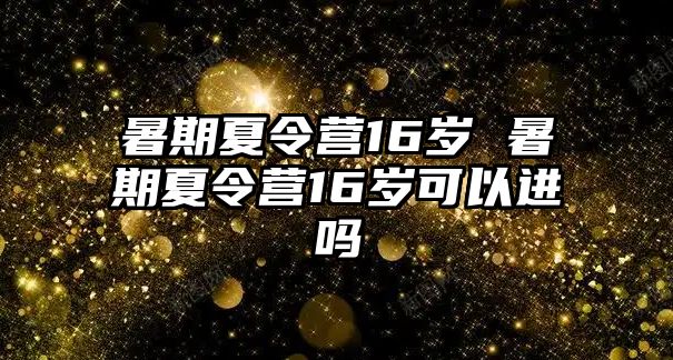 暑期夏令营16岁 暑期夏令营16岁可以进吗