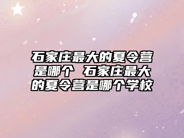 石家庄最大的夏令营是哪个 石家庄最大的夏令营是哪个学校