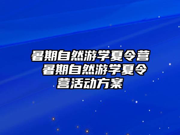 暑期自然游学夏令营 暑期自然游学夏令营活动方案