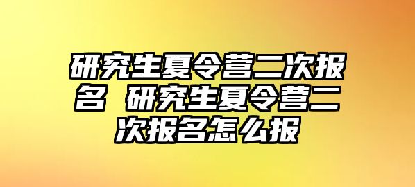 研究生夏令营二次报名 研究生夏令营二次报名怎么报