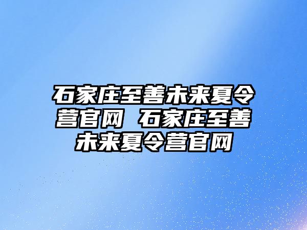 石家庄至善未来夏令营官网 石家庄至善未来夏令营官网