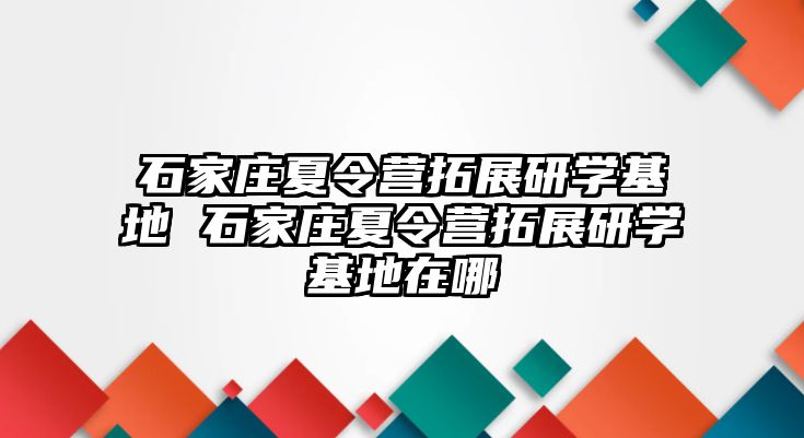 石家庄夏令营拓展研学基地 石家庄夏令营拓展研学基地在哪