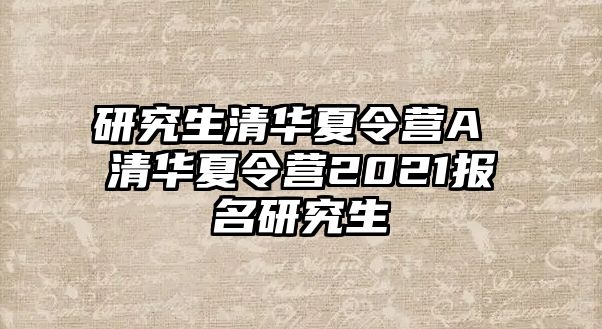 研究生清华夏令营A 清华夏令营2021报名研究生