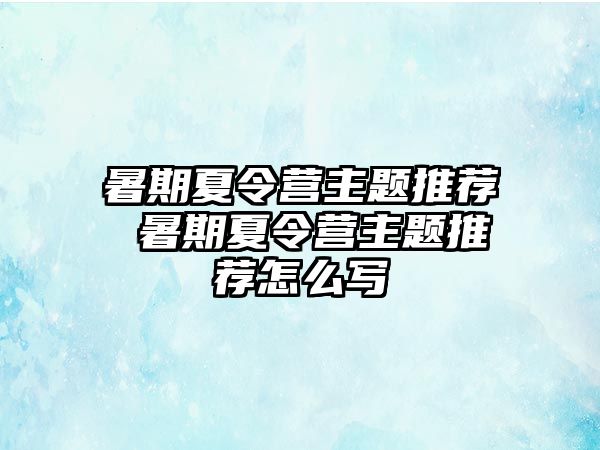 暑期夏令营主题推荐 暑期夏令营主题推荐怎么写