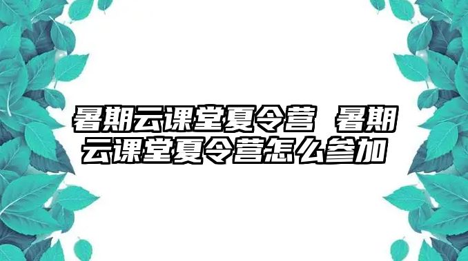 暑期云课堂夏令营 暑期云课堂夏令营怎么参加