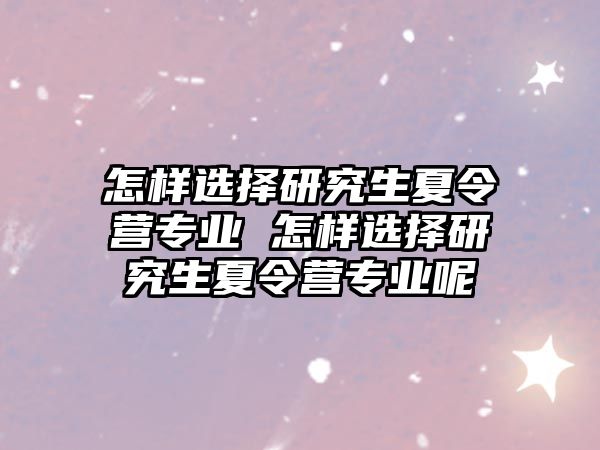 怎样选择研究生夏令营专业 怎样选择研究生夏令营专业呢