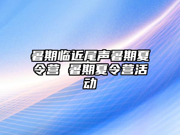 暑期临近尾声暑期夏令营 暑期夏令营活动