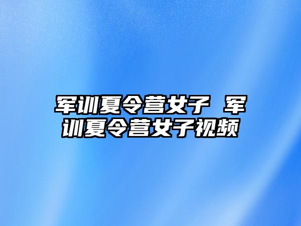 军训夏令营女子 军训夏令营女子视频