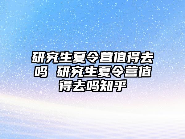 研究生夏令营值得去吗 研究生夏令营值得去吗知乎