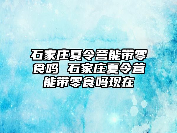 石家庄夏令营能带零食吗 石家庄夏令营能带零食吗现在