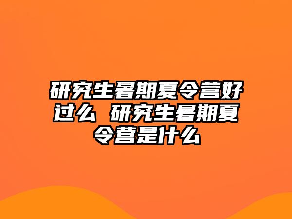 研究生暑期夏令营好过么 研究生暑期夏令营是什么