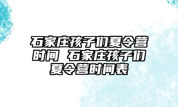 石家庄孩子们夏令营时间 石家庄孩子们夏令营时间表