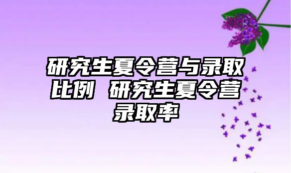 研究生夏令营与录取比例 研究生夏令营录取率