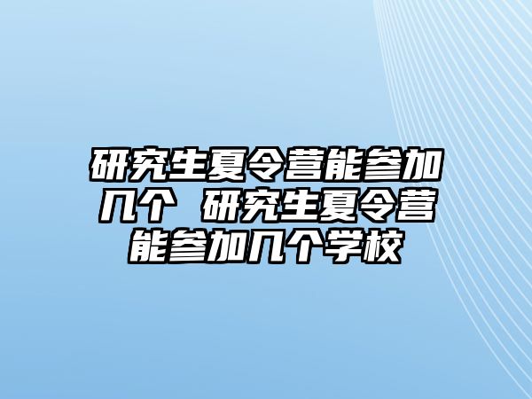 研究生夏令营能参加几个 研究生夏令营能参加几个学校