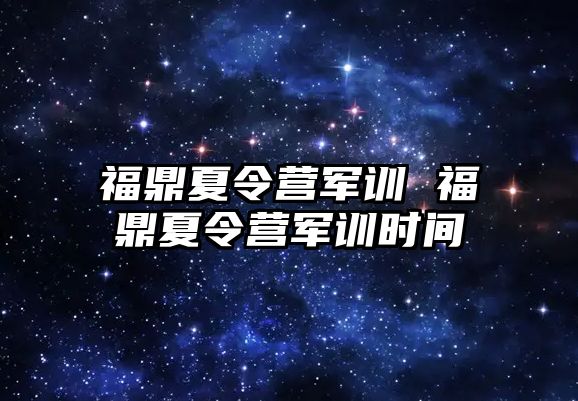 福鼎夏令营军训 福鼎夏令营军训时间