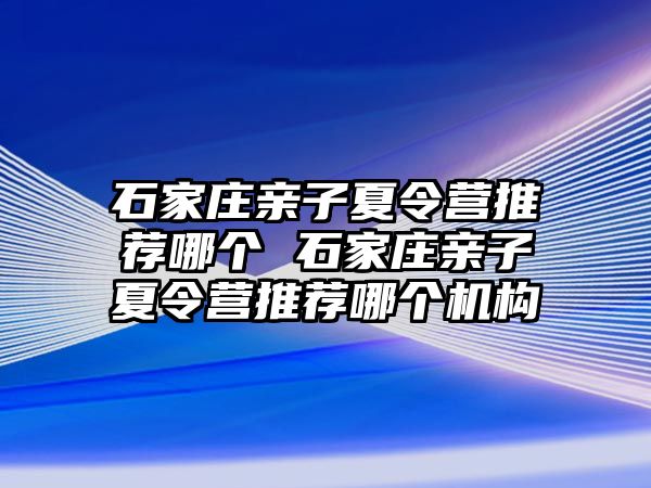 石家庄亲子夏令营推荐哪个 石家庄亲子夏令营推荐哪个机构