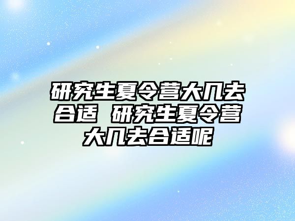 研究生夏令营大几去合适 研究生夏令营大几去合适呢