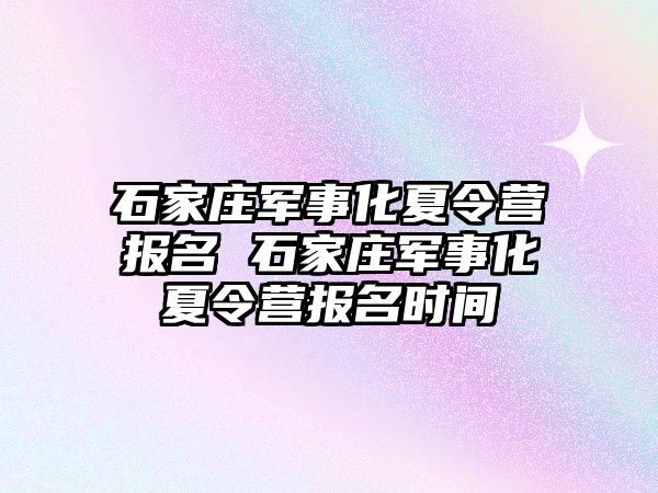 石家庄军事化夏令营报名 石家庄军事化夏令营报名时间