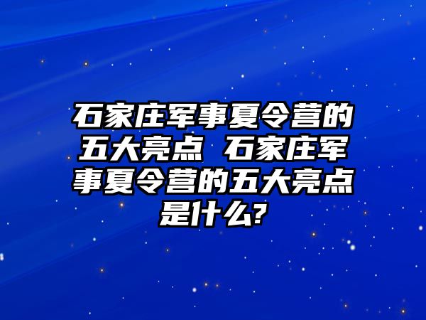 石家庄军事夏令营的五大亮点 石家庄军事夏令营的五大亮点是什么?