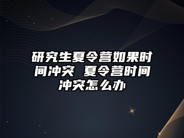 研究生夏令营如果时间冲突 夏令营时间冲突怎么办