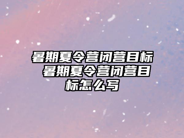 暑期夏令营闭营目标 暑期夏令营闭营目标怎么写