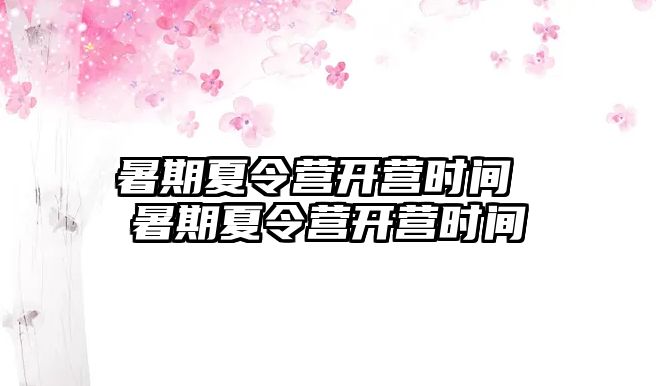 暑期夏令营开营时间 暑期夏令营开营时间