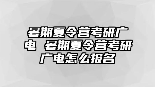 暑期夏令营考研广电 暑期夏令营考研广电怎么报名