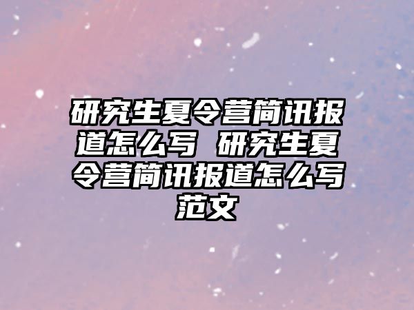 研究生夏令营简讯报道怎么写 研究生夏令营简讯报道怎么写范文