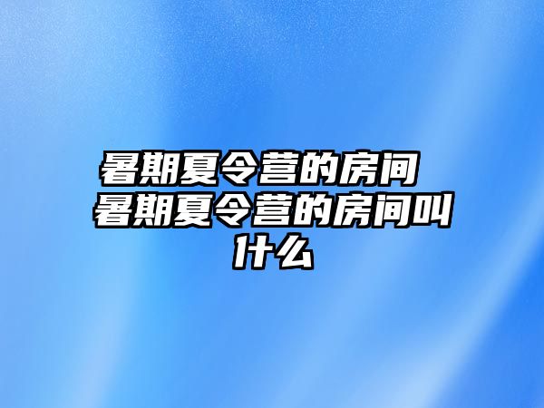 暑期夏令营的房间 暑期夏令营的房间叫什么