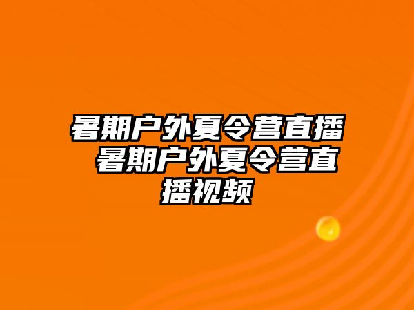 暑期户外夏令营直播 暑期户外夏令营直播视频