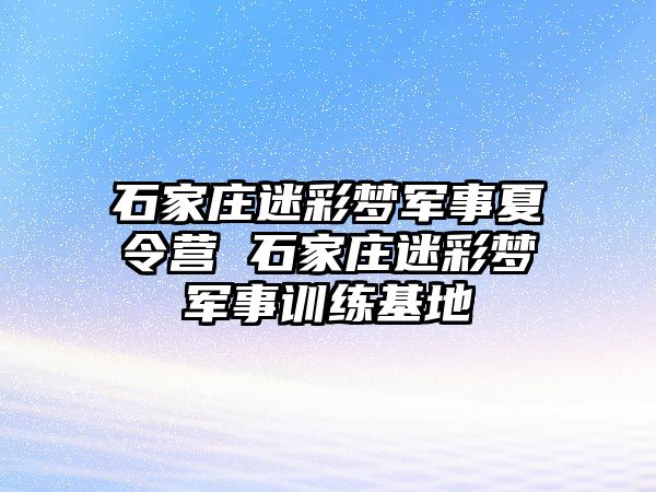 石家庄迷彩梦军事夏令营 石家庄迷彩梦军事训练基地