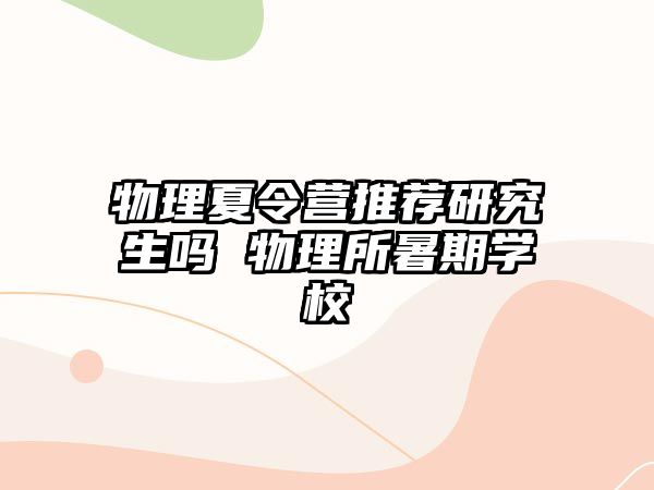 物理夏令营推荐研究生吗 物理所暑期学校