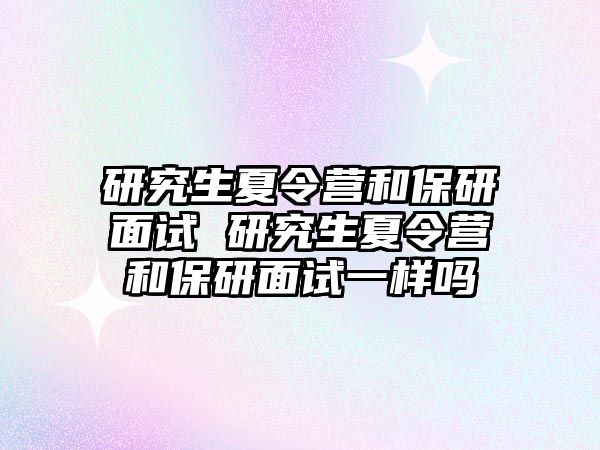 研究生夏令营和保研面试 研究生夏令营和保研面试一样吗