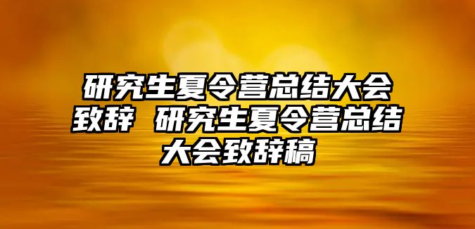 研究生夏令营总结大会致辞 研究生夏令营总结大会致辞稿