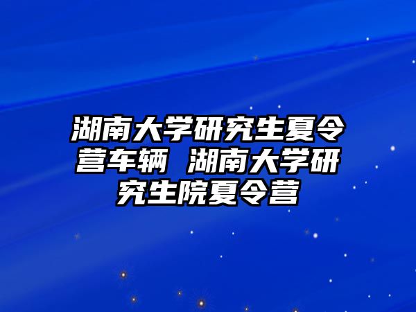 湖南大学研究生夏令营车辆 湖南大学研究生院夏令营