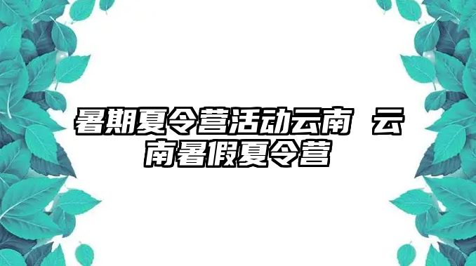 暑期夏令营活动云南 云南暑假夏令营