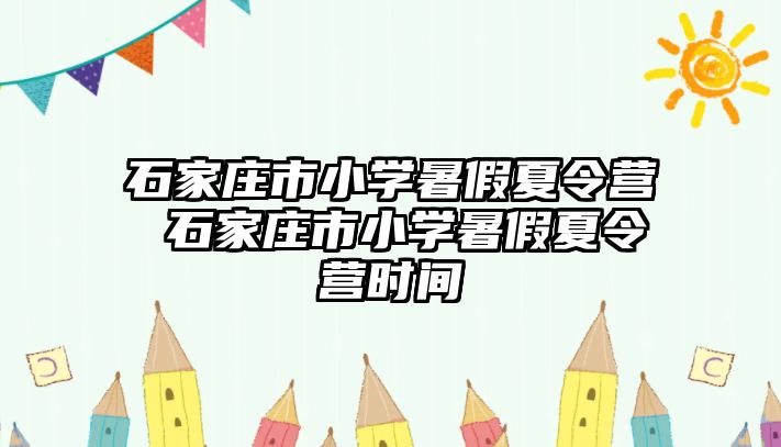 石家庄市小学暑假夏令营 石家庄市小学暑假夏令营时间