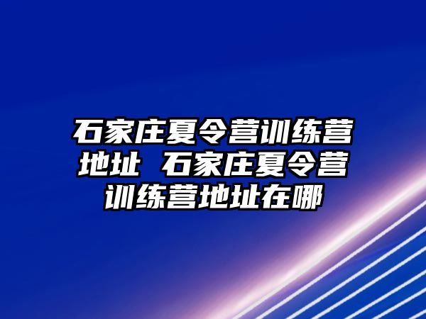 石家庄夏令营训练营地址 石家庄夏令营训练营地址在哪