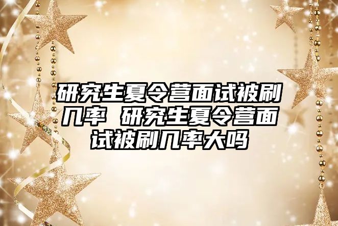 研究生夏令营面试被刷几率 研究生夏令营面试被刷几率大吗