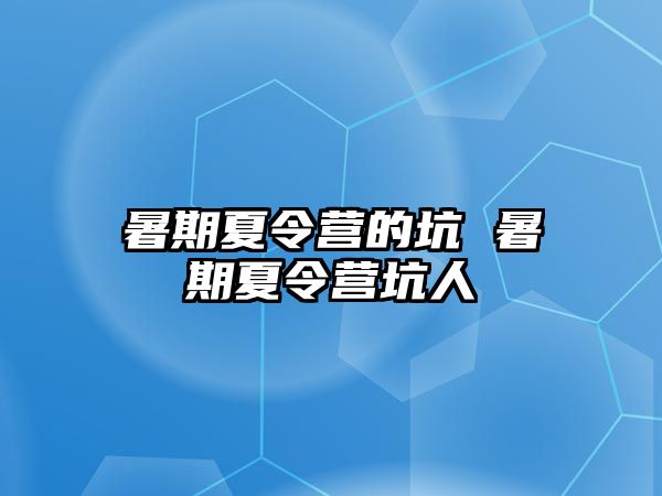 暑期夏令营的坑 暑期夏令营坑人