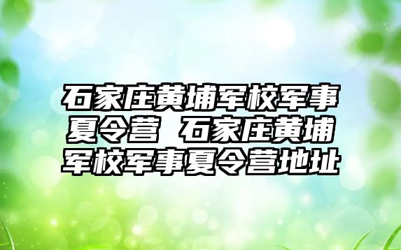 石家庄黄埔军校军事夏令营 石家庄黄埔军校军事夏令营地址