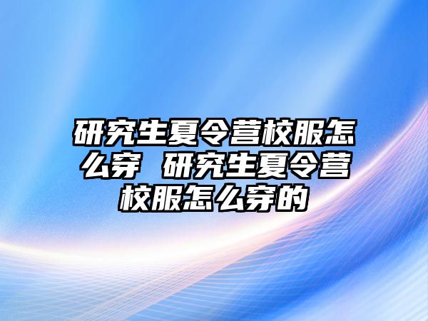 研究生夏令营校服怎么穿 研究生夏令营校服怎么穿的