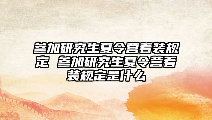 参加研究生夏令营着装规定 参加研究生夏令营着装规定是什么