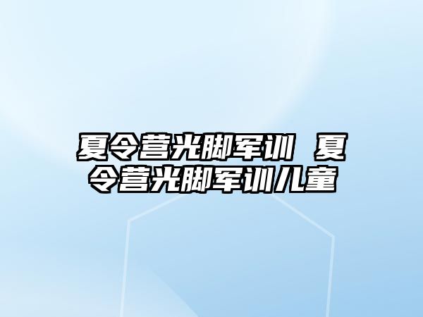 夏令营光脚军训 夏令营光脚军训儿童