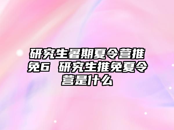 研究生暑期夏令营推免6 研究生推免夏令营是什么