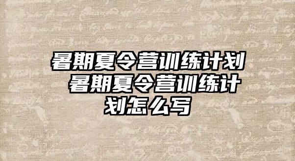 暑期夏令营训练计划 暑期夏令营训练计划怎么写