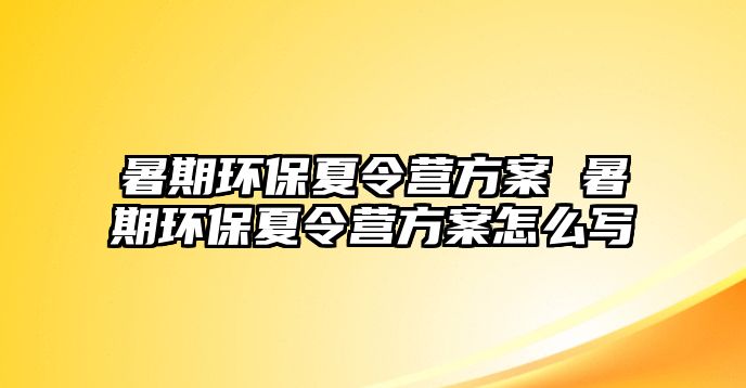 暑期环保夏令营方案 暑期环保夏令营方案怎么写